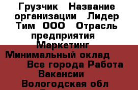 Грузчик › Название организации ­ Лидер Тим, ООО › Отрасль предприятия ­ Маркетинг › Минимальный оклад ­ 25 700 - Все города Работа » Вакансии   . Вологодская обл.,Вологда г.